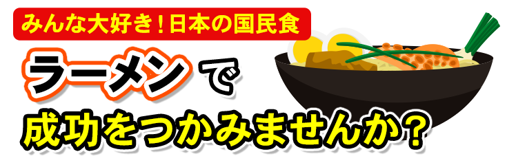 みんな大好き‼日本の国民食「ラーメン」で成功をつかみませんか？
